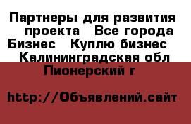 Партнеры для развития IT проекта - Все города Бизнес » Куплю бизнес   . Калининградская обл.,Пионерский г.